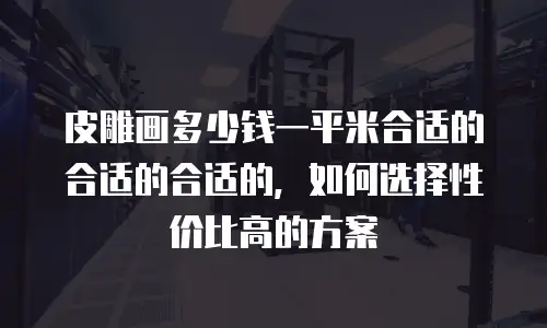 皮雕画多少钱一平米合适的合适的合适的，如何选择性价比高的方案