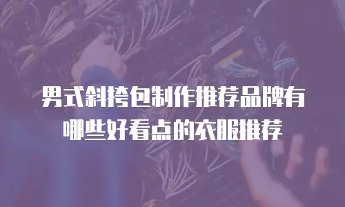 男式斜挎包制作推荐品牌有哪些好看点的衣服推荐