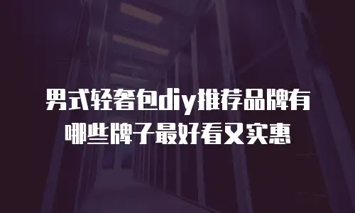 男式轻奢包diy推荐品牌有哪些牌子最好看又实惠