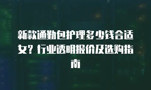 新款通勤包护理多少钱合适女？行业透明报价及选购指南