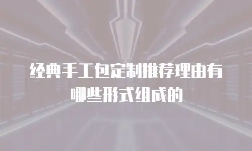 经典手工包定制推荐理由有哪些形式组成的