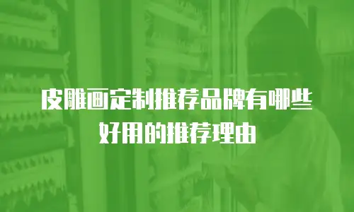 皮雕画定制推荐品牌有哪些好用的推荐理由