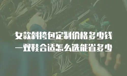 女款斜挎包定制价格多少钱 一双鞋合适怎么选能省多少