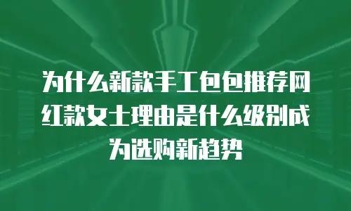 为什么新款手工包包推荐网红款女士理由是什么级别成为选购新趋势