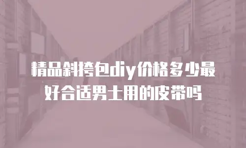 精品斜挎包diy价格多少最好合适男士用的皮带吗