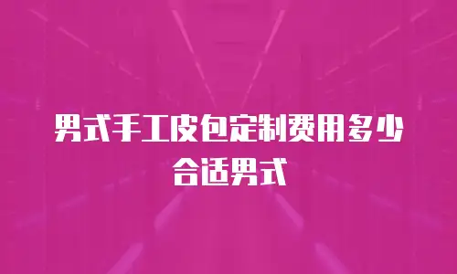 男式手工皮包定制费用多少合适男式