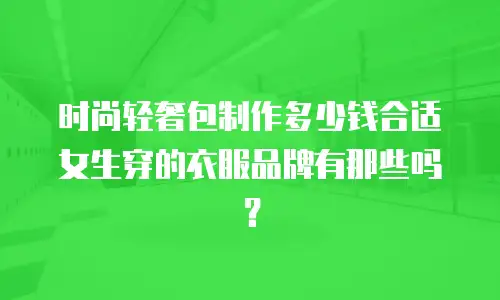 时尚轻奢包制作多少钱合适女生穿的衣服品牌有那些吗？