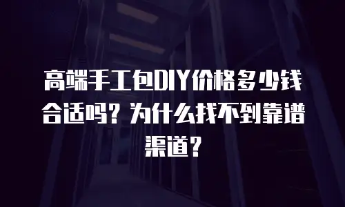 高端手工包DIY价格多少钱合适吗？为什么找不到靠谱渠道？