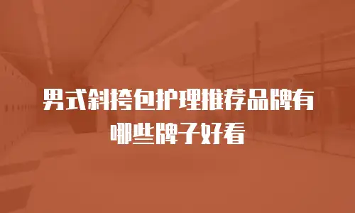 男式斜挎包护理推荐品牌有哪些牌子好看