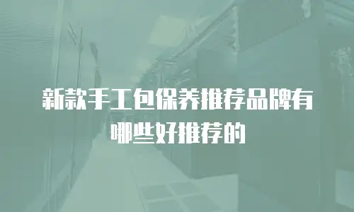 新款手工包保养推荐品牌有哪些好推荐的