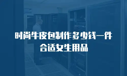 时尚牛皮包制作多少钱一件合适女生用品