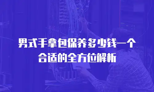男式手拿包保养多少钱一个合适的全方位解析