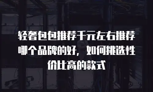 轻奢包包推荐千元左右推荐哪个品牌的好，如何挑选性价比高的款式