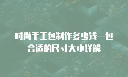 时尚手工包制作多少钱一包合适的尺寸大小详解