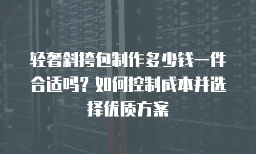 轻奢斜挎包制作多少钱一件合适吗？如何控制成本并选择优质方案