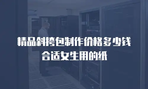 精品斜挎包制作价格多少钱合适女生用的纸