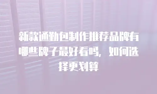 新款通勤包制作推荐品牌有哪些牌子最好看吗，如何选择更划算
