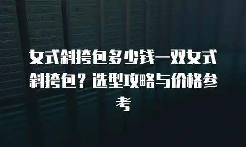 女式斜挎包多少钱一双女式斜挎包？选型攻略与价格参考