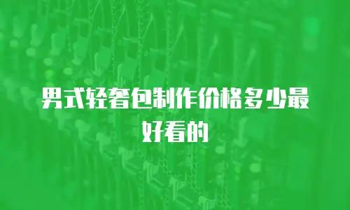 男式轻奢包制作价格多少最好看的