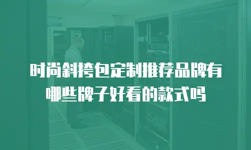时尚斜挎包定制推荐品牌有哪些牌子好看的款式吗