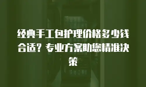 经典手工包护理价格多少钱合适？专业方案助您精准决策