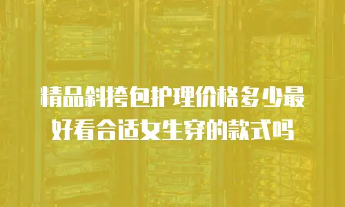 精品斜挎包护理价格多少最好看合适女生穿的款式吗
