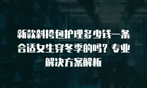 新款斜挎包护理多少钱一条合适女生穿冬季的吗？专业解决方案解析