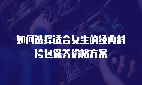 如何选择适合女生的经典斜挎包保养价格方案