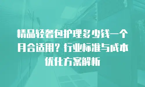 精品轻奢包护理多少钱一个月合适用？行业标准与成本优化方案解析