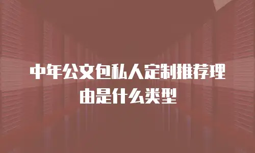 中年公文包私人定制推荐理由是什么类型