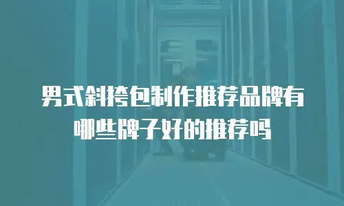 男式斜挎包制作推荐品牌有哪些牌子好的推荐吗