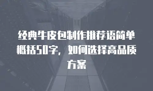 经典牛皮包制作推荐语简单概括50字，如何选择高品质方案