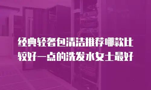 经典轻奢包清洁推荐哪款比较好一点的洗发水女士最好