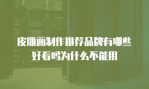 皮雕画制作推荐品牌有哪些好看吗为什么不能用