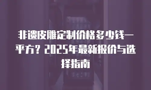 非遗皮雕定制价格多少钱一平方？2025年最新报价与选择指南