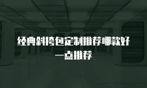 经典斜挎包定制推荐哪款好一点推荐