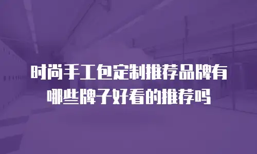 时尚手工包定制推荐品牌有哪些牌子好看的推荐吗