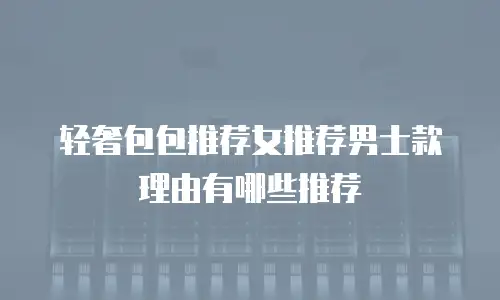 轻奢包包推荐女推荐男士款理由有哪些推荐