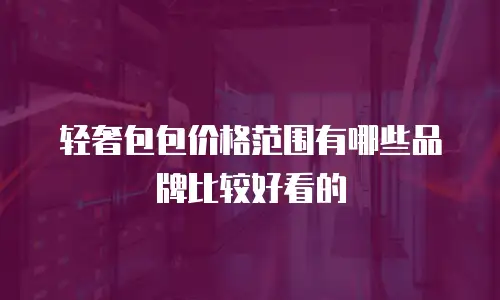 轻奢包包价格范围有哪些品牌比较好看的