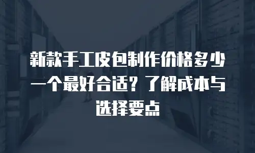 新款手工皮包制作价格多少一个最好合适？了解成本与选择要点