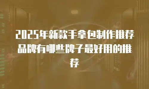 2025年新款手拿包制作推荐品牌有哪些牌子最好用的推荐