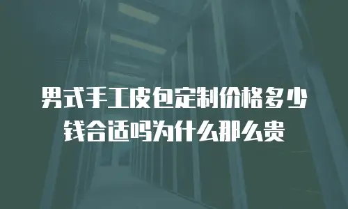男式手工皮包定制价格多少钱合适吗为什么那么贵