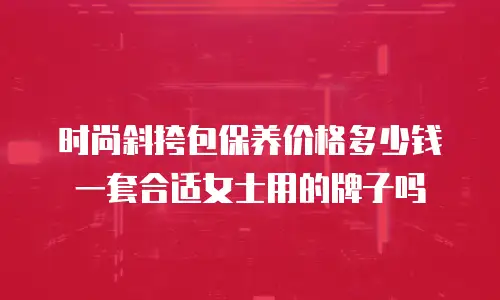 时尚斜挎包保养价格多少钱一套合适女士用的牌子吗