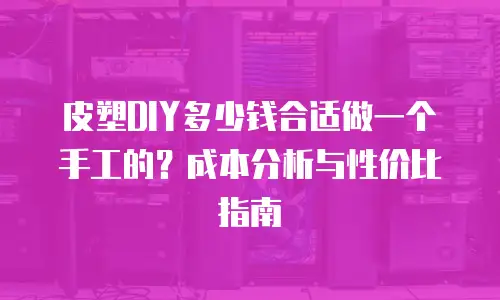 皮塑DIY多少钱合适做一个手工的？成本分析与性价比指南