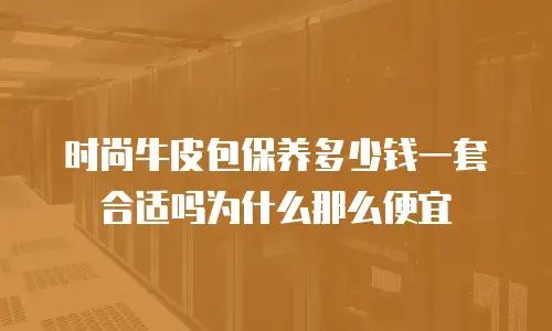 时尚牛皮包保养多少钱一套合适吗为什么那么便宜