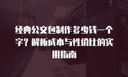 经典公文包制作多少钱一个字？解析成本与性价比的实用指南