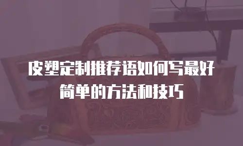 皮塑定制推荐语如何写最好简单的方法和技巧