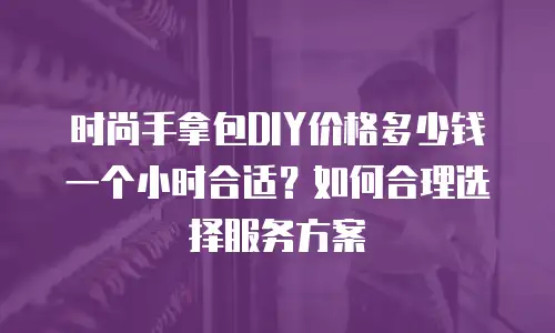 时尚手拿包DIY价格多少钱一个小时合适？如何合理选择服务方案