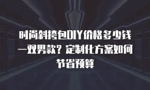 时尚斜挎包DIY价格多少钱一双男款？定制化方案如何节省预算