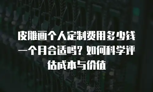皮雕画个人定制费用多少钱一个月合适吗？如何科学评估成本与价值